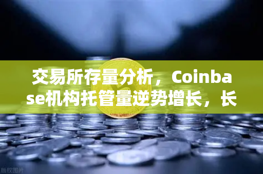 交易所存量分析，Coinbase机构托管量逆势增长，长线信心犹在