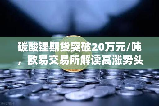 碳酸锂期货突破20万元/吨，欧易交易所解读高涨势头与未来趋势