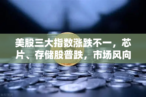 美股三大指数涨跌不一，芯片、存储股普跌，市场风向与投资策略深度解析