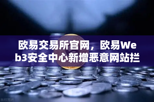 欧易交易所官网，欧易Web3安全中心新增恶意网站拦截功能，守护用户资产安全