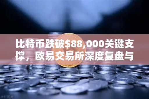 比特币跌破$88,000关键支撑，欧易交易所深度复盘与市场情绪转向分析