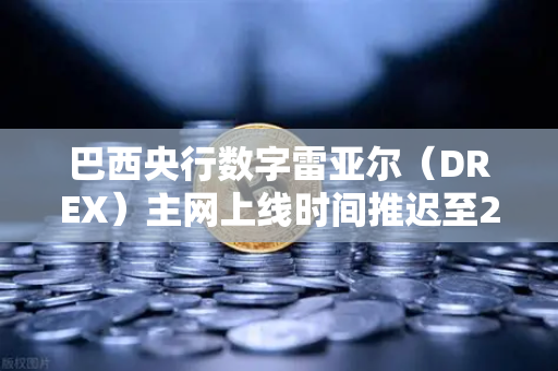 巴西央行数字雷亚尔（DREX）主网上线时间推迟至2028年，全球央行数字货币的变局与启示