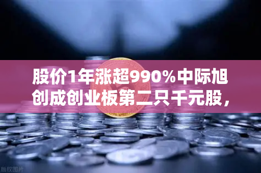 股价1年涨超990%中际旭创成创业板第二只千元股，科技股神话背后暗藏什么玄机？