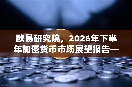 欧易研究院，2026年下半年加密货币市场展望报告—牛市下半场的机遇与挑战