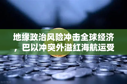 地缘政治风险冲击全球经济，巴以冲突外溢红海航运受阻，欧易交易所官网解读大宗商品波动