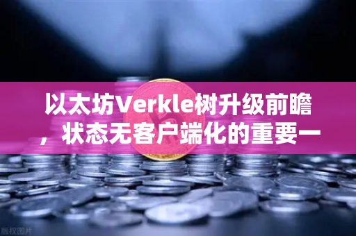 以太坊Verkle树升级前瞻,状态无客户端化的重要一步-第1张图片-欧易交易所 以太坊Verkle树升级前瞻,状态无客户端化的重要一步-第1张图片-欧易交易所