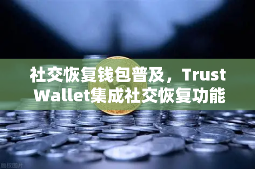 社交恢复钱包普及，Trust Wallet集成社交恢复功能，加密资产安全再升级