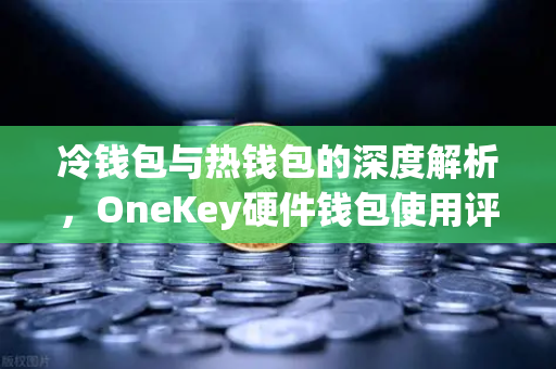 冷钱包与热钱包的深度解析，OneKey硬件钱包使用评测