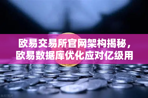 欧易交易所官网架构揭秘,欧易数据库优化应对亿级用户并发访问的演进之路-第1张图片-欧易交易所 欧易交易所官网架构揭秘,欧易数据库优化应对亿级用户并发访问的演进之路-第1张图片-欧易交易所