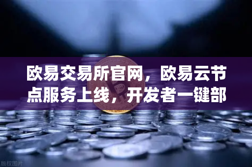 欧易交易所官网，欧易云节点服务上线，开发者一键部署DApp环境