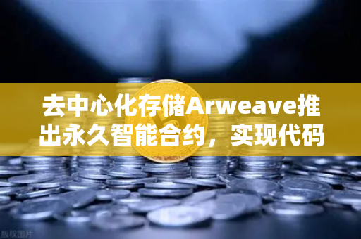 去中心化存储Arweave推出永久智能合约，实现代码永存，开启Web3存储新纪元