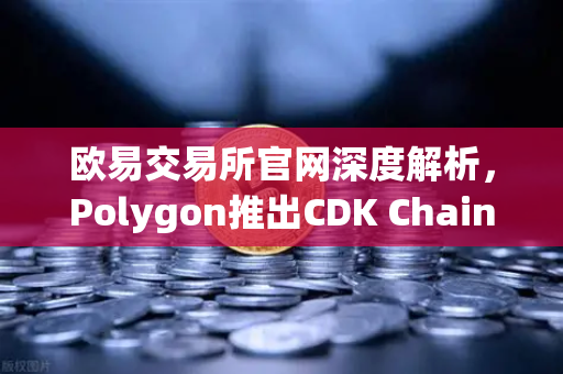 欧易交易所官网深度解析，Polygon推出CDK Chain，吸引多个游戏项目部署，区块链游戏生态迎来新变革