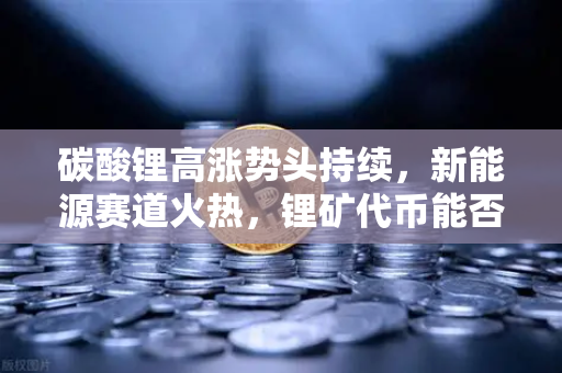 碳酸锂高涨势头持续，新能源赛道火热，锂矿代币能否借势起飞？深度解析欧易交易所官网的机遇与布局