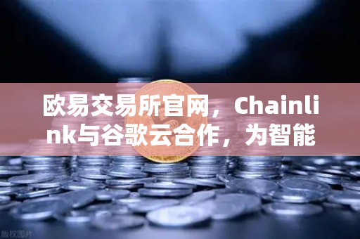欧易交易所官网，Chainlink与谷歌云合作，为智能合约提供天气数据，开启DeFi新纪元