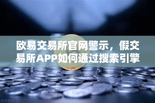 欧易交易所官网警示，假交易所APP如何通过搜索引擎广告传播？常见骗局全揭秘