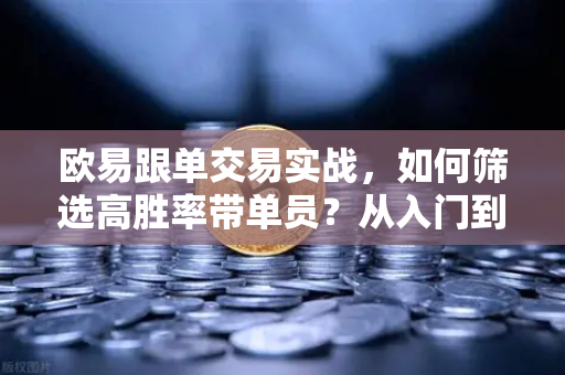 欧易跟单交易实战,如何筛选高胜率带单员?从入门到精通的完整指南-第1张图片-欧易交易所 欧易跟单交易实战,如何筛选高胜率带单员?从入门到精通的完整指南-第1张图片-欧易交易所