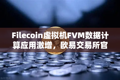 Filecoin虚拟机FVM数据计算应用激增，欧易交易所官网深度解析分布式存储新生态