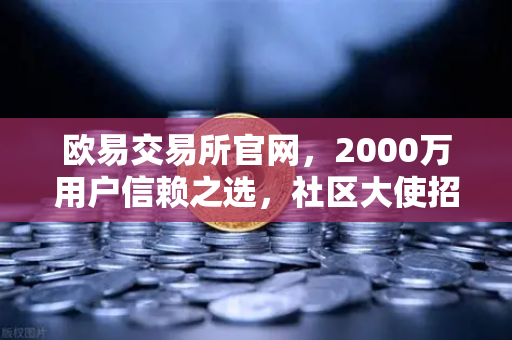 欧易交易所官网，2000万用户信赖之选，社区大使招募计划全面启动