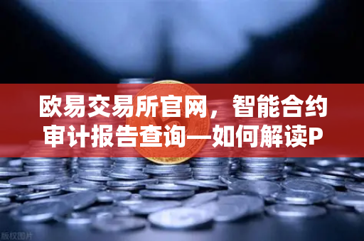 欧易交易所官网，智能合约审计报告查询—如何解读PeckShield审计报告中的风险等级？