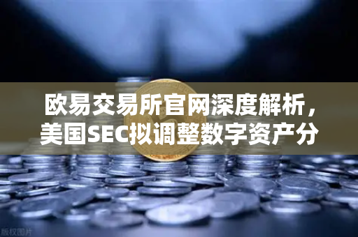 欧易交易所官网深度解析，美国SEC拟调整数字资产分类标准，市场反应几何？