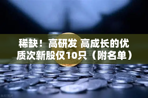 稀缺！高研发 高成长的优质次新股仅10只（附名单）含区块链技术服务商-第1张图片-欧易交易所