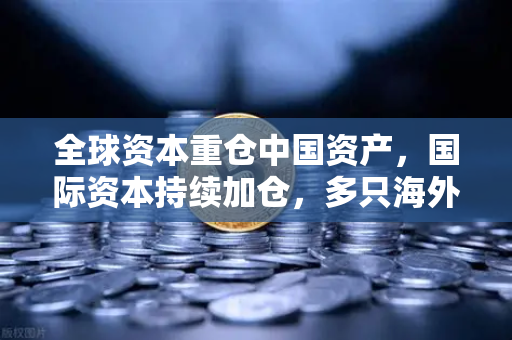 全球资本重仓中国资产，国际资本持续加仓，多只海外中国科技ETF规模激增，中概股与加密资产联动显现新趋势