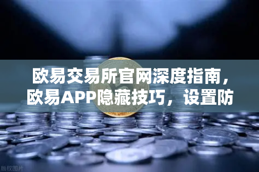 欧易交易所官网深度指南，欧易APP隐藏技巧，设置防钓鱼码与价格提醒，不错过任何行情