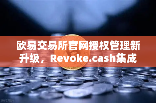 欧易交易所官网授权管理新升级，Revoke.cash集成进Web3钱包，安全防护再添利器