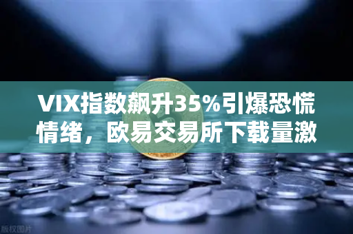 VIX指数飙升35%引爆恐慌情绪，欧易交易所下载量激增—币圈如何承接股市避险资金？