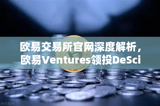 欧易交易所官网深度解析，欧易Ventures领投DeSci项目VitaDAO，区块链赋能科研新范式