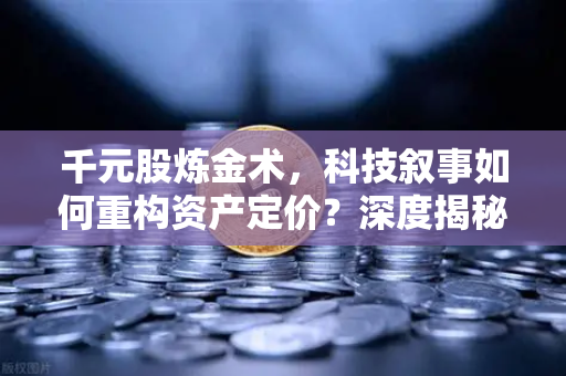 千元股炼金术，科技叙事如何重构资产定价？深度揭秘欧易交易所官网背后的逻辑