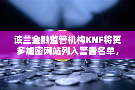 波兰金融监管机构KNF将更多加密网站列入警告名单，欧易交易所用户如何应对监管风暴？
