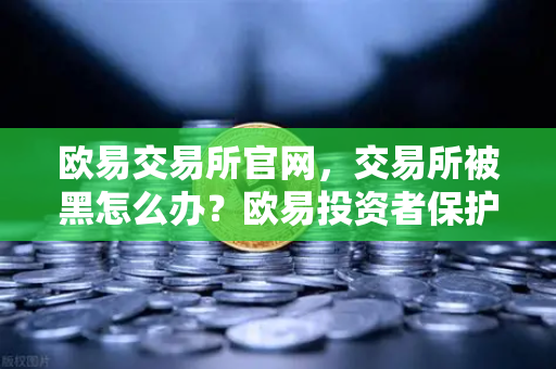 欧易交易所官网，交易所被黑怎么办？欧易投资者保护基金启动预案-第1张图片-欧易交易所