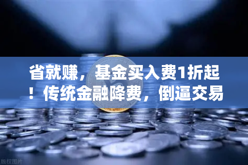 省就赚，基金买入费1折起！传统金融降费，倒逼交易所降低Gas费？