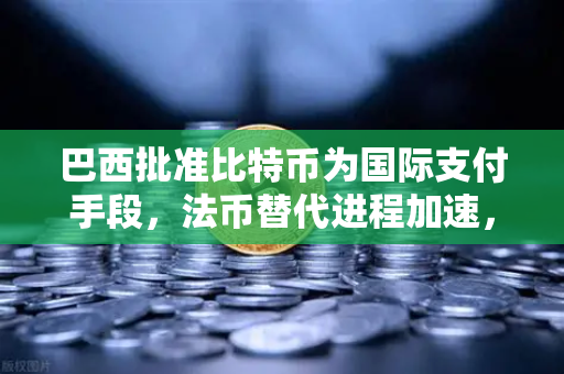 巴西批准比特币为国际支付手段，法币替代进程加速，欧易交易所官网深度解析