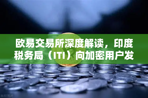 欧易交易所深度解读，印度税务局（ITI）向加密用户发送数万封欠税通知函的全面分析