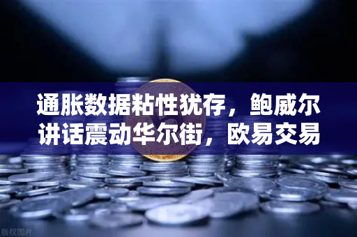 通胀数据粘性犹存，鲍威尔讲话震动华尔街，欧易交易所官网深度解析市场风向