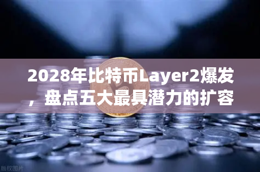 2028年比特币Layer2爆发，盘点五大最具潜力的扩容解决方案