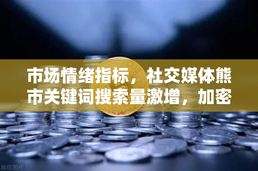 市场情绪指标，社交媒体熊市关键词搜索量激增，加密市场何去何从？
