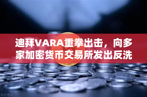 迪拜VARA重拳出击，向多家加密货币交易所发出反洗钱罚款，行业合规警钟敲响