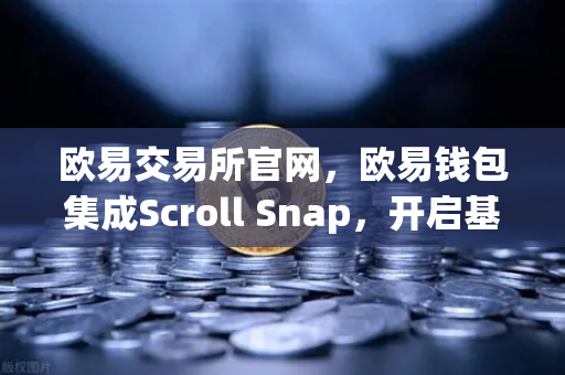欧易交易所官网，欧易钱包集成Scroll Snap，开启基于zkEVM的Layer2新体验