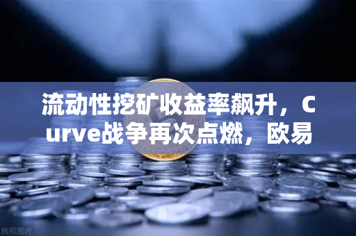 流动性挖矿收益率飙升，Curve战争再次点燃，欧易交易所官网深度解析