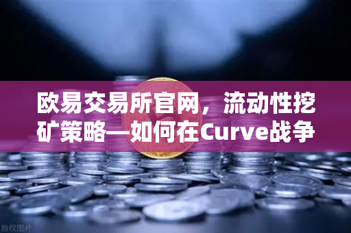 欧易交易所官网，流动性挖矿策略—如何在Curve战争中获得最高CRV奖励？