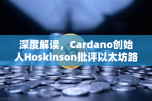 深度解读，Cardano创始人Hoskinson批评以太坊路线图缺乏创新，加密生态格局生变？