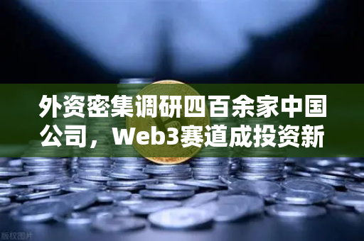 外资密集调研四百余家中国公司，Web3赛道成投资新风口，欧易交易所布局前瞻