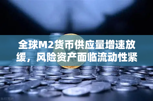 全球M2货币供应量增速放缓，风险资产面临流动性紧缩，欧易交易所投资者如何应对？