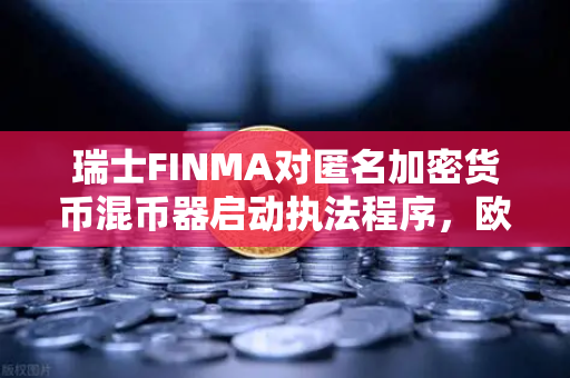 瑞士FINMA对匿名加密货币混币器启动执法程序，欧易交易所官网深度解读