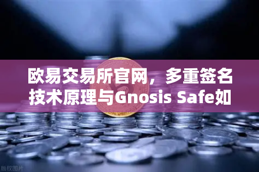 欧易交易所官网，多重签名技术原理与Gnosis Safe如何保障DAO资金安全？