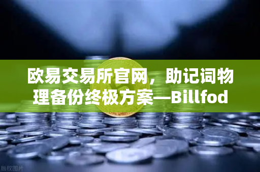 欧易交易所官网，助记词物理备份终极方案—Billfodl不锈钢助记词板防腐蚀测试全解析