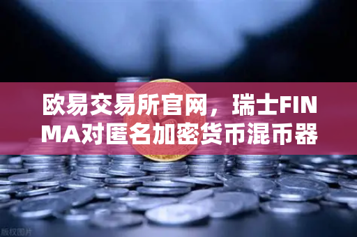 欧易交易所官网，瑞士FINMA对匿名加密货币混币器启动执法程序，合规风暴再升级